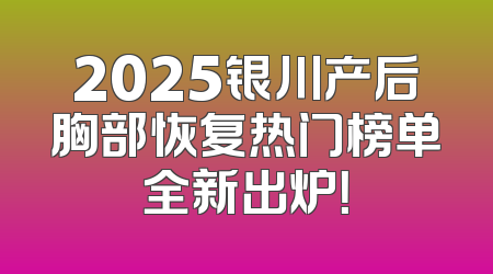 2025银川产后胸部恢复热门榜单全新出炉！