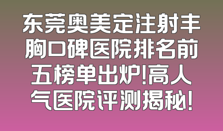 东莞奥美定注射丰胸口碑医院排名前五榜单出炉！高人气医院评测揭秘！