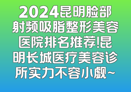 2024昆明脸部射频吸脂整形美容医院排名推荐！昆明长城医疗美容诊所实力不容小觑~
