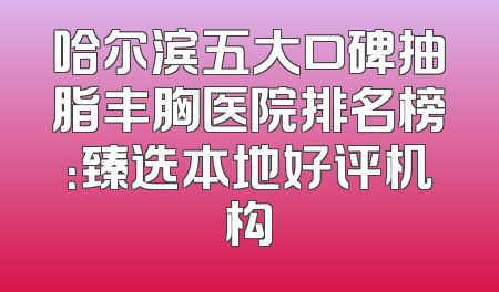 哈尔滨五大口碑抽脂丰胸医院排名榜：臻选本地好评机构