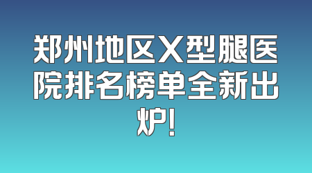 郑州地区X型腿医院排名榜单全新出炉！