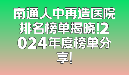 南通人中再造医院排名榜单揭晓！2024年度榜单分享！