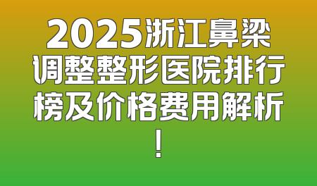 2025浙江鼻梁调整整形医院排行榜及价格费用解析！