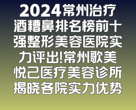 2024常州治疗酒糟鼻排名榜前十强整形美容医院实力评出！常州歌美悦己医疗美容诊所揭晓各院实力优势