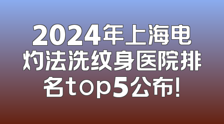 2024年上海电灼法洗纹身医院排名top5公布！