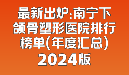 最新出炉：南宁下颌骨塑形医院排行榜单（年度汇总）2024版