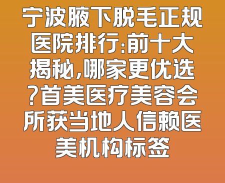 宁波腋下脱毛正规医院排行：前十大揭秘，哪家更优选？首美医疗美容会所获当地人信赖医美机构标签