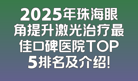 2025年珠海眼角提升激光治疗最佳口碑医院TOP5排名及介绍！