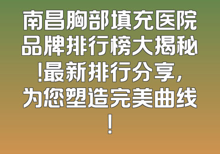 南昌胸部填充医院品牌排行榜大揭秘！最新排行分享，为您塑造完美曲线！