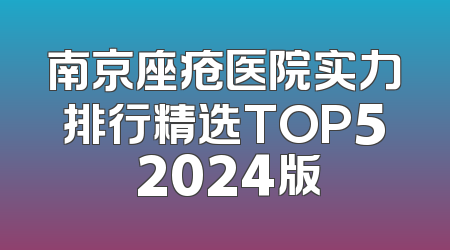 南京座疮医院实力排行精选TOP5 2024版