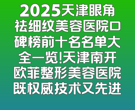 2025天津眼角祛细纹美容医院口碑榜前十名名单大全一览！天津南开欧菲整形美容医院既权威技术又先进