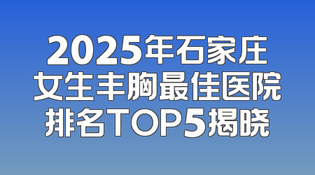 2025年石家庄女生丰胸最佳医院排名TOP5揭晓