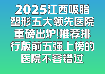 2025江西吸脂塑形五大领先医院重磅出炉！推荐排行版前五强上榜的医院不容错过