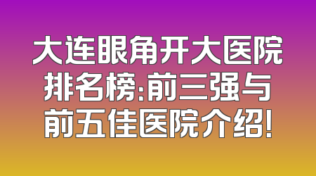大连眼角开大医院排名榜：前三强与前五佳医院介绍！