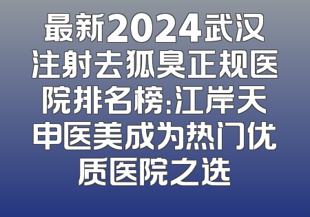 最新2024武汉注射去狐臭正规医院排名榜：江岸天申医美成为热门优质医院之选