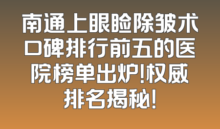 南通上眼睑除皱术口碑排行前五的医院榜单出炉！权威排名揭秘！