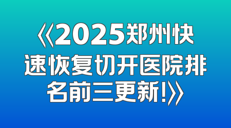 《2025郑州快速恢复切开医院排名前三更新！》