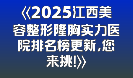 《2025江西美容整形隆胸实力医院排名榜更新，您来挑！》