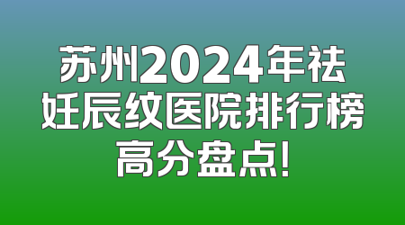 苏州2024年祛妊辰纹医院排行榜高分盘点！