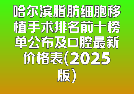 哈尔滨脂肪细胞移植手术排名前十榜单公布及口腔最新价格表（2025版）