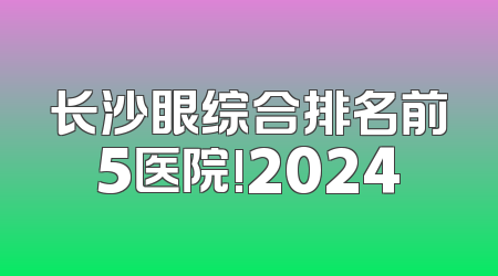 长沙眼综合排名前5医院!2024