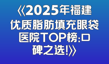 《2025年福建优质脂肪填充眼袋医院TOP榜：口碑之选！》