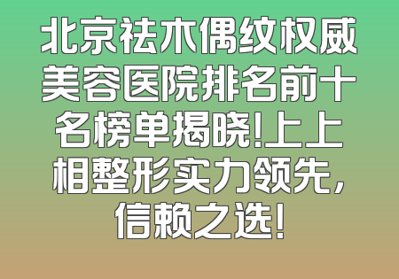 北京祛木偶纹权威美容医院排名前十名榜单揭晓！上上相整形实力领先，信赖之选！