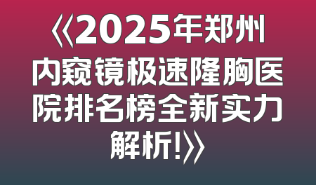 《2025年郑州内窥镜极速隆胸医院排名榜全新实力解析！》