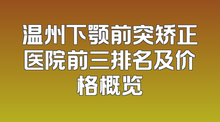 温州下颚前突矫正医院前三排名及价格概览
