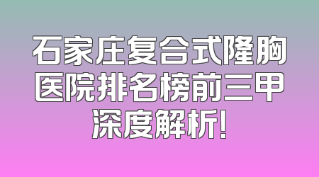 石家庄复合式隆胸医院排名榜前三甲深度解析！