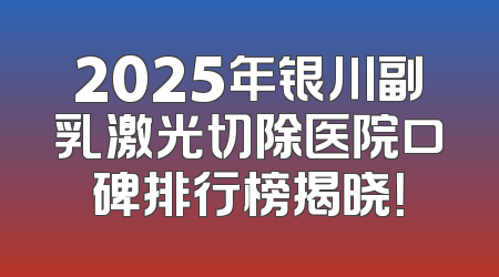 2025年银川副乳激光切除医院口碑排行榜揭晓！