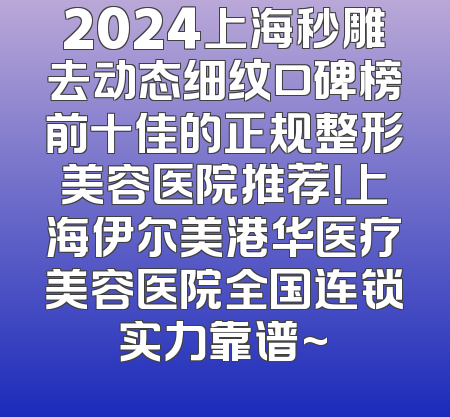 2024上海秒雕去动态细纹口碑榜前十佳的正规整形美容医院推荐！上海伊尔美港华医疗美容医院全国连锁实力靠谱~