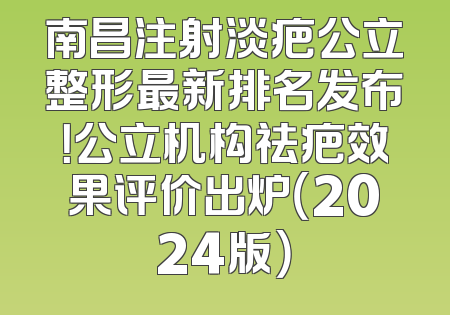 南昌注射淡疤公立整形最新排名发布！公立机构祛疤效果评价出炉（2024版）