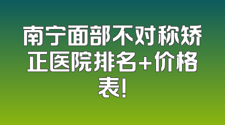 南宁面部不对称矫正医院排名+价格表!