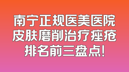 南宁正规医美医院皮肤磨削治疗痤疮排名前三盘点！