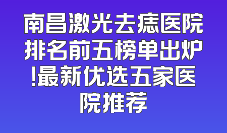 南昌激光去痣医院排名前五榜单出炉！最新优选五家医院推荐