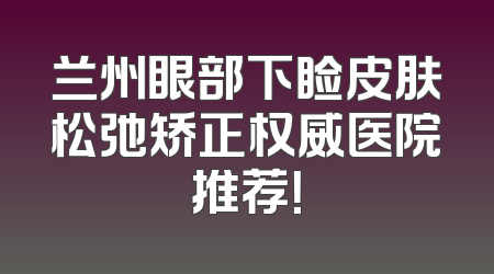 兰州眼部下睑皮肤松弛矫正权威医院推荐！