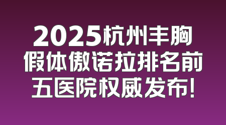 2025杭州丰胸假体傲诺拉排名前五医院权威发布！