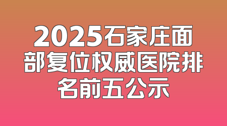 2025石家庄面部复位权威医院排名前五公示