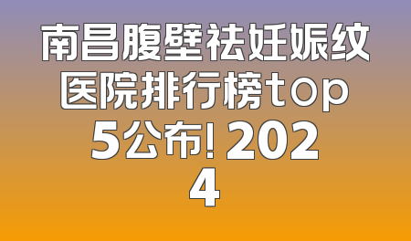 南昌腹壁祛妊娠纹医院排行榜top5公布! 2024