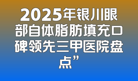 2025年银川眼部自体脂肪填充口碑领先三甲医院盘点”