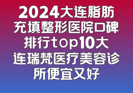 2024大连脂肪充填整形医院口碑排行top10大连瑞梵医疗美容诊所便宜又好