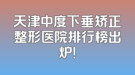 天津中度下垂矫正整形医院排行榜出炉！
