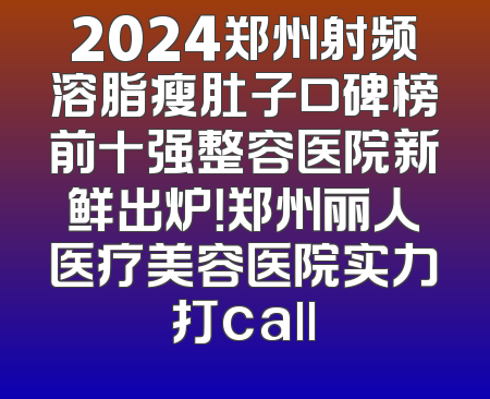 2024郑州射频溶脂瘦肚子口碑榜前十强整容医院新鲜出炉！郑州丽人医疗美容医院实力打call
