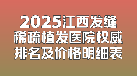 2025江西发缝稀疏植发医院权威排名及价格明细表
