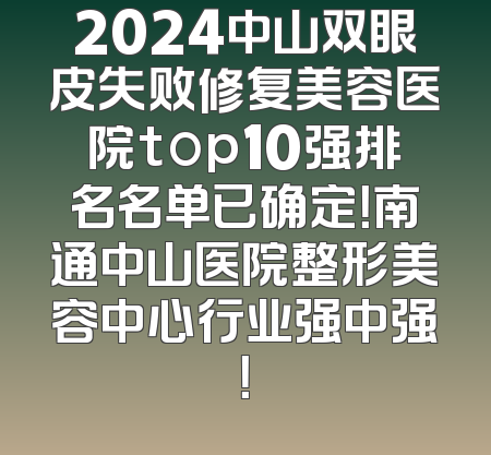 2024中山双眼皮失败修复美容医院top10强排名名单已确定！南通中山医院整形美容中心行业强中强！