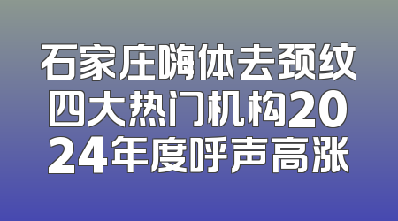 石家庄嗨体去颈纹四大热门机构2024年度呼声高涨