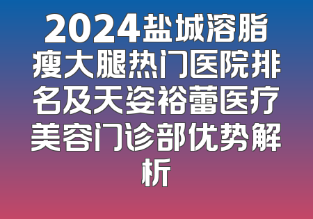 2024盐城溶脂瘦大腿热门医院排名及天姿裕蕾医疗美容门诊部优势解析