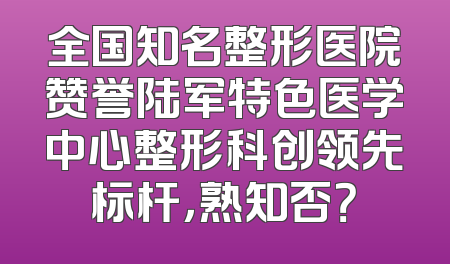 全国知名整形医院赞誉陆军特色医学中心整形科创领先标杆，熟知否？