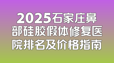 2025石家庄鼻部硅胶假体修复医院排名及价格指南